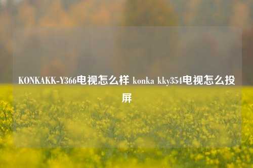 KONKAKK-Y366电视怎么样 konka kky354电视怎么投屏