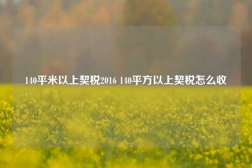 140平米以上契税2016 140平方以上契税怎么收