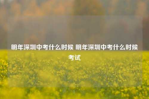 明年深圳中考什么时候 明年深圳中考什么时候考试