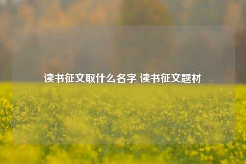 读书征文取什么名字 读书征文题材