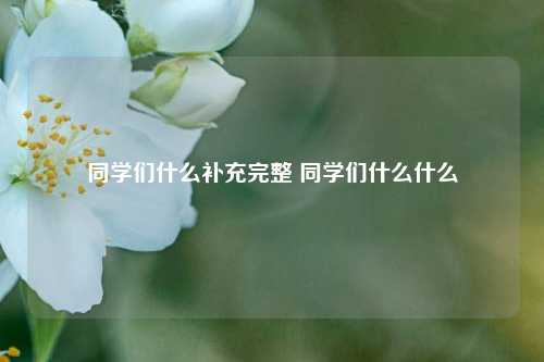 同学们什么补充完整 同学们什么什么