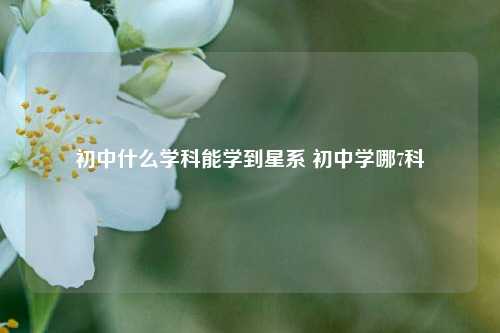 初中什么学科能学到星系 初中学哪7科