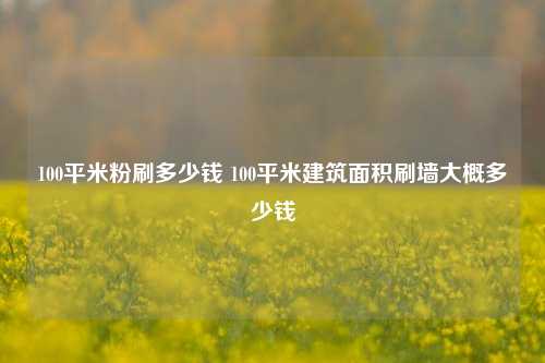 100平米粉刷多少钱 100平米建筑面积刷墙大概多少钱