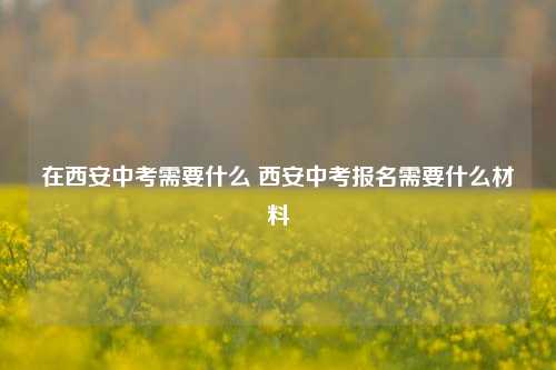 在西安中考需要什么 西安中考报名需要什么材料