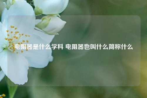 电阻器是什么学科 电阻器也叫什么简称什么