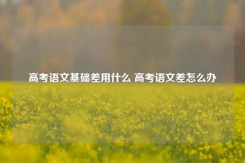 高考语文基础差用什么 高考语文差怎么办