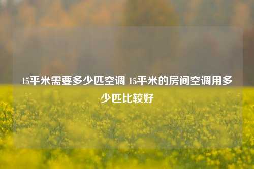 15平米需要多少匹空调 15平米的房间空调用多少匹比较好