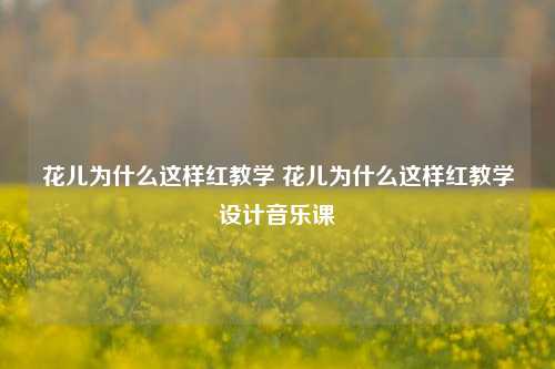 花儿为什么这样红教学 花儿为什么这样红教学设计音乐课