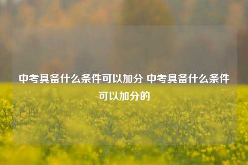 中考具备什么条件可以加分 中考具备什么条件可以加分的