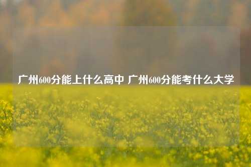 广州600分能上什么高中 广州600分能考什么大学