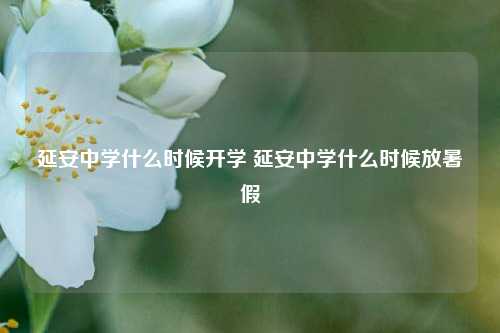 延安中学什么时候开学 延安中学什么时候放暑假