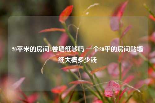 20平米的房间4卷墙纸够吗 一个20平的房间贴墙纸大概多少钱