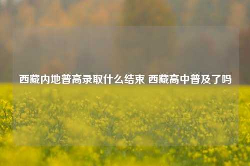 西藏内地普高录取什么结束 西藏高中普及了吗