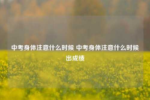 中考身体注意什么时候 中考身体注意什么时候出成绩