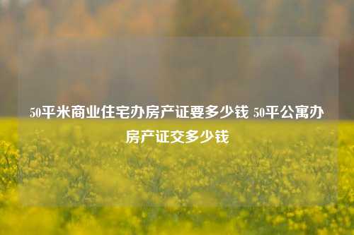 50平米商业住宅办房产证要多少钱 50平公寓办房产证交多少钱