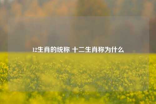 12生肖的统称 十二生肖称为什么