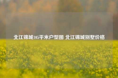 北江锦城105平米户型图 北江锦城别墅价格