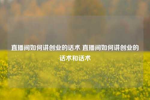 直播间如何讲创业的话术 直播间如何讲创业的话术和话术