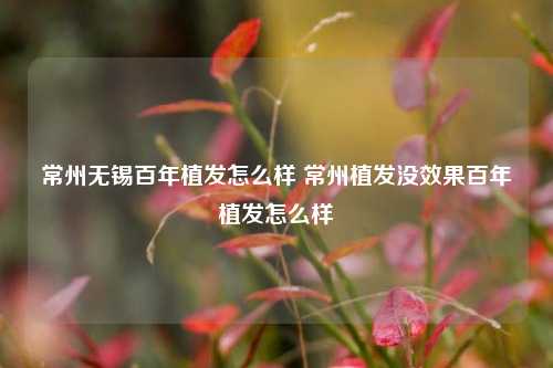 常州无锡百年植发怎么样 常州植发没效果百年植发怎么样