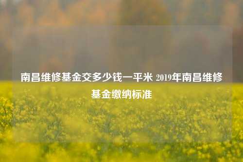 南昌维修基金交多少钱一平米 2019年南昌维修基金缴纳标准