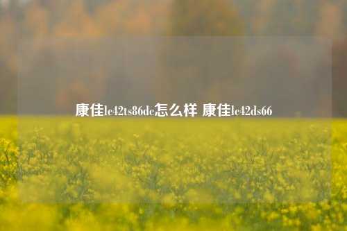 康佳lc42ts86dc怎么样 康佳lc42ds66