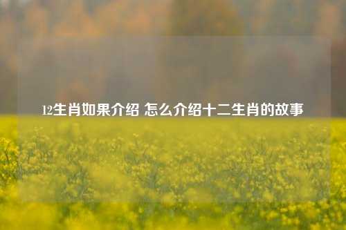 12生肖如果介绍 怎么介绍十二生肖的故事