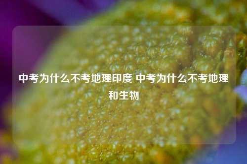 中考为什么不考地理印度 中考为什么不考地理和生物