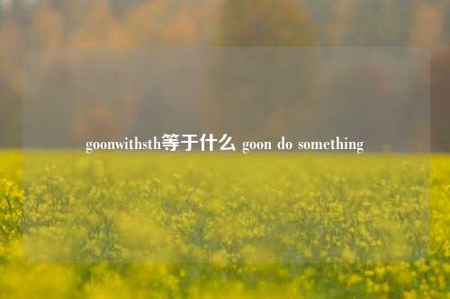 goonwithsth等于什么 goon do something