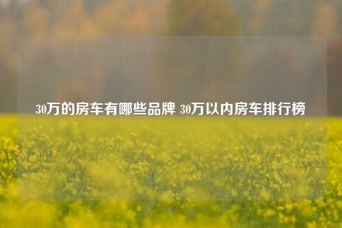 30万的房车有哪些品牌 30万以内房车排行榜