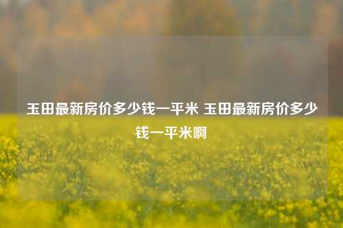 玉田最新房价多少钱一平米 玉田最新房价多少钱一平米啊