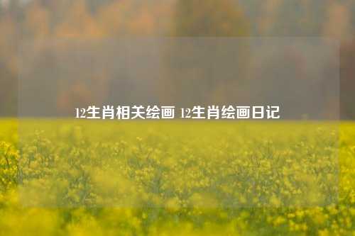 12生肖相关绘画 12生肖绘画日记