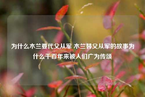 为什么木兰要代父从军 木兰替父从军的故事为什么千百年来被人们广为传颂