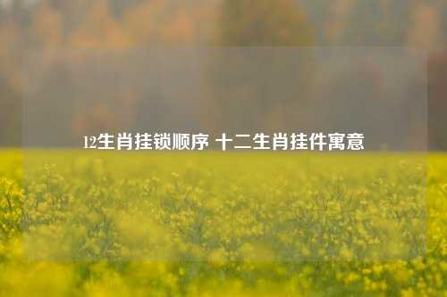 12生肖挂锁顺序 十二生肖挂件寓意