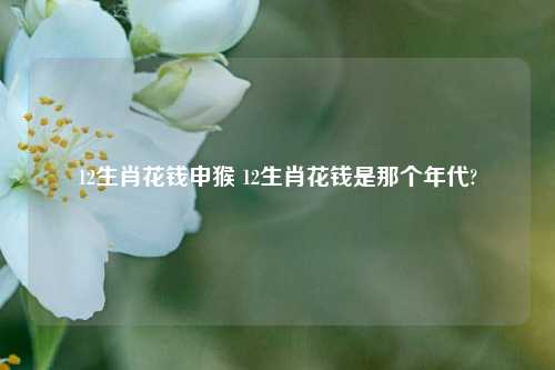 12生肖花钱申猴 12生肖花钱是那个年代?